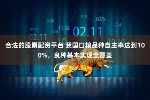 合法的股票配资平台 我国口粮品种自主率达到100%，良种基本实现全覆盖