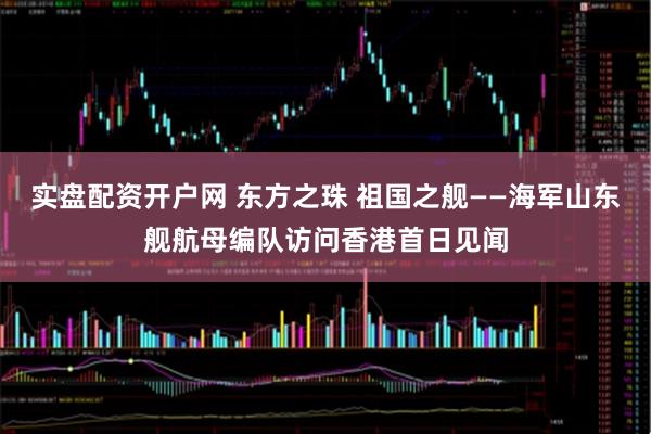 实盘配资开户网 东方之珠 祖国之舰——海军山东舰航母编队访问香港首日见闻