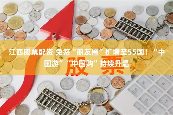 江西股票配资 免签“朋友圈”扩增至55国！“中国游”“中国购”持续升温