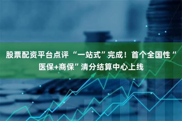 股票配资平台点评 “一站式”完成！首个全国性“医保+商保”清分结算中心上线