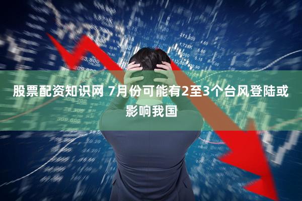 股票配资知识网 7月份可能有2至3个台风登陆或影响我国