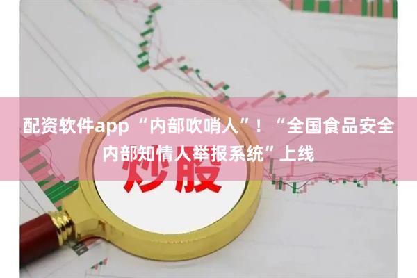 配资软件app “内部吹哨人”！“全国食品安全内部知情人举报系统”上线