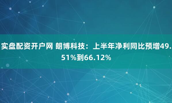 实盘配资开户网 朗博科技：上半年净利同比预增49.51%到66.12%