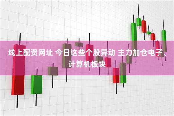 线上配资网址 今日这些个股异动 主力加仓电子、计算机板块