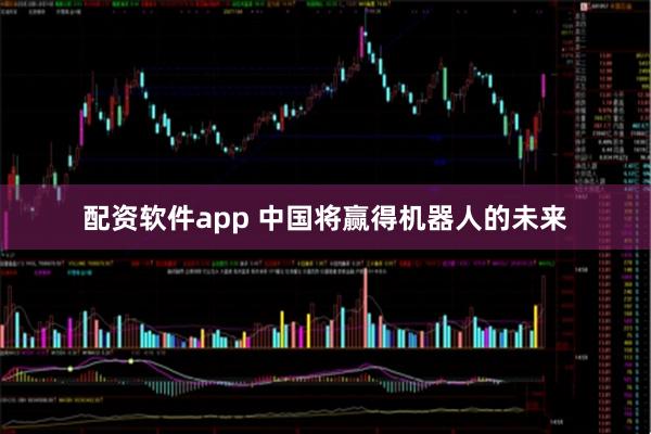 配资软件app 中国将赢得机器人的未来