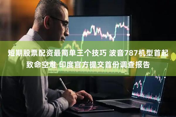 短期股票配资最简单三个技巧 波音787机型首起致命空难 印度官方提交首份调查报告