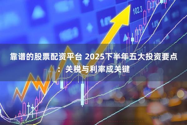 靠谱的股票配资平台 2025下半年五大投资要点：关税与利率成关键
