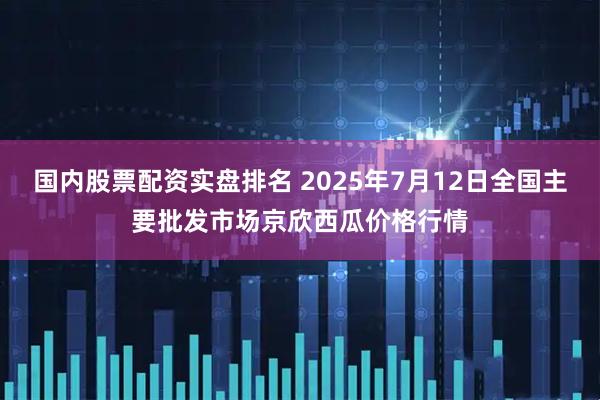 国内股票配资实盘排名 2025年7月12日全国主要批发市场京欣西瓜价格行情