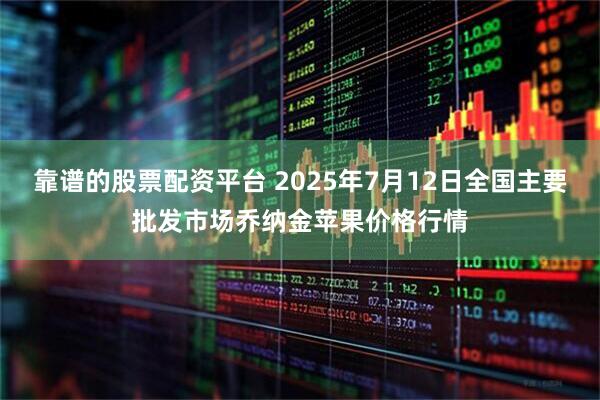 靠谱的股票配资平台 2025年7月12日全国主要批发市场乔纳金苹果价格行情