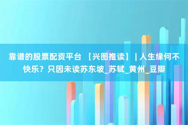 靠谱的股票配资平台 【兴图推读】 | 人生缘何不快乐？只因未读苏东坡_苏轼_黄州_豆瓣