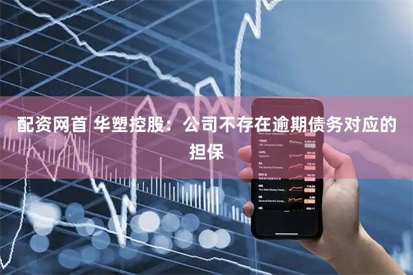 配资网首 华塑控股：公司不存在逾期债务对应的担保