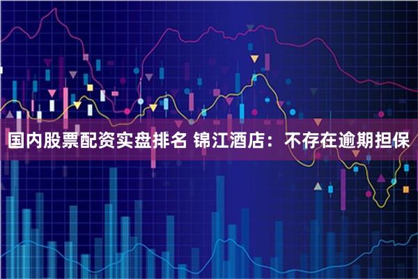 国内股票配资实盘排名 锦江酒店：不存在逾期担保