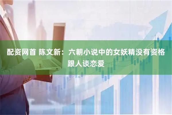 配资网首 陈文新：六朝小说中的女妖精没有资格跟人谈恋爱