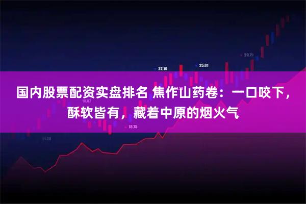 国内股票配资实盘排名 焦作山药卷：一口咬下，酥软皆有，藏着中原的烟火气