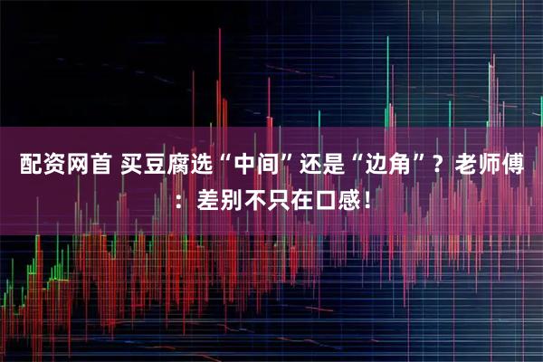 配资网首 买豆腐选“中间”还是“边角”？老师傅：差别不只在口感！