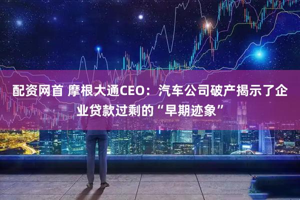配资网首 摩根大通CEO：汽车公司破产揭示了企业贷款过剩的“早期迹象”
