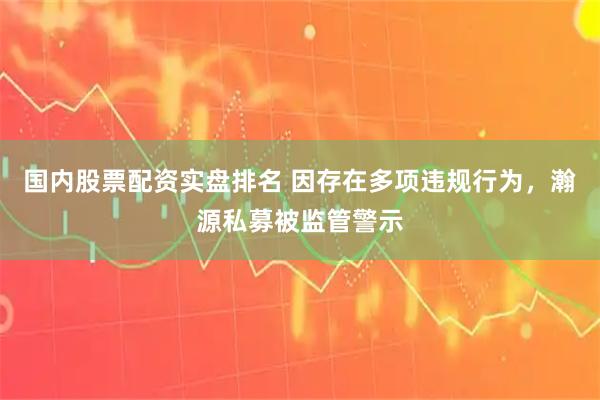 国内股票配资实盘排名 因存在多项违规行为，瀚源私募被监管警示