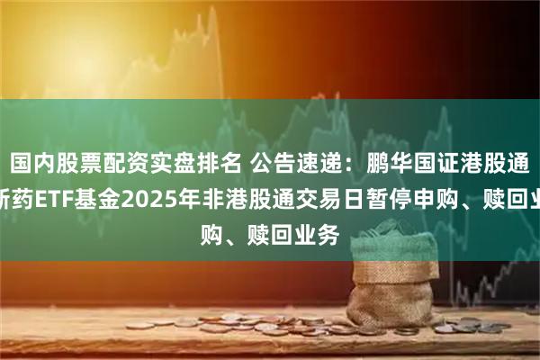国内股票配资实盘排名 公告速递：鹏华国证港股通创新药ETF基金2025年非港股通交易日暂停申购、赎回业务