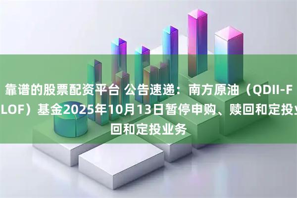 靠谱的股票配资平台 公告速递：南方原油（QDII-FOF-LOF）基金2025年10月13日暂停申购、赎回和定投业务