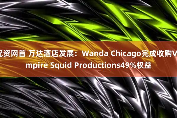 配资网首 万达酒店发展：Wanda Chicago完成收购Vampire Squid Productions49%权益
