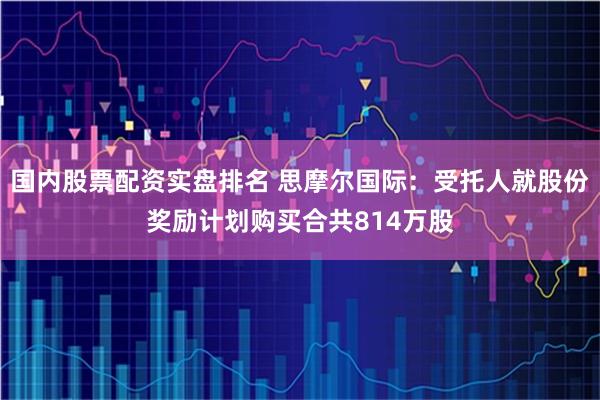 国内股票配资实盘排名 思摩尔国际：受托人就股份奖励计划购买合共814万股