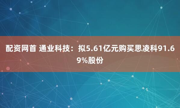 配资网首 通业科技：拟5.61亿元购买思凌科91.69%股份