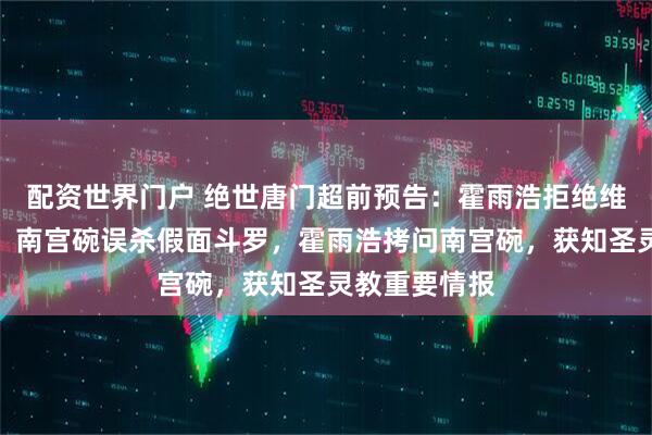 配资世界门户 绝世唐门超前预告：霍雨浩拒绝维娜公主联姻，南宫碗误杀假面斗罗，霍雨浩拷问南宫碗，获知圣灵教重要情报
