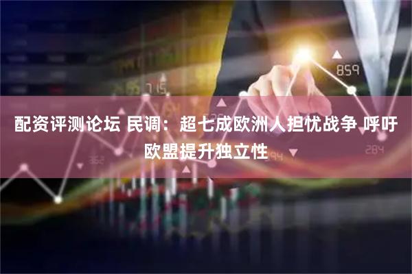 配资评测论坛 民调：超七成欧洲人担忧战争 呼吁欧盟提升独立性