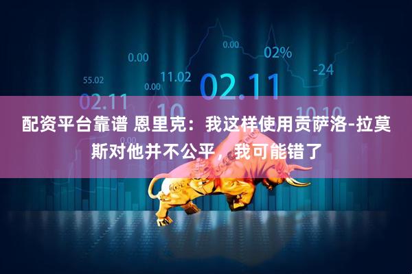 配资平台靠谱 恩里克：我这样使用贡萨洛-拉莫斯对他并不公平，我可能错了