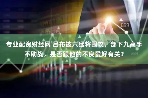 专业配资财经网 吕布被六猛将围攻，部下九高手不助战，是否跟他的不良爱好有关？