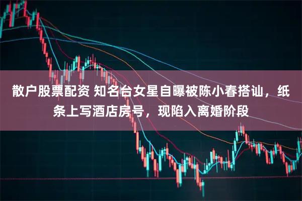 散户股票配资 知名台女星自曝被陈小春搭讪，纸条上写酒店房号，现陷入离婚阶段