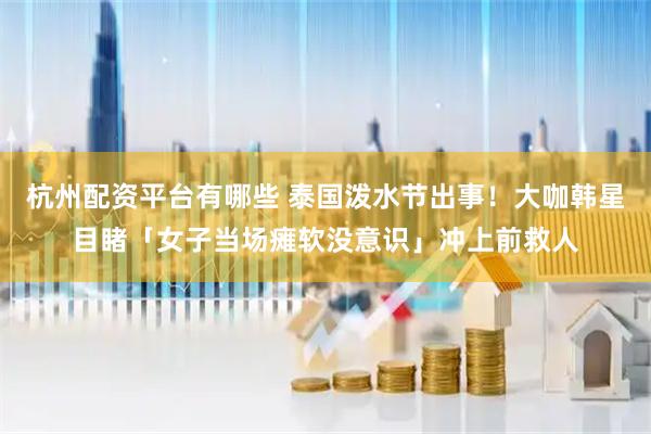 杭州配资平台有哪些 泰国泼水节出事！大咖韩星目睹「女子当场瘫软没意识」冲上前救人