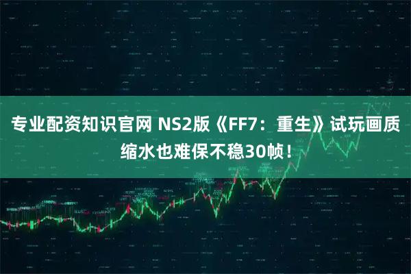 专业配资知识官网 NS2版《FF7：重生》试玩画质缩水也难保不稳30帧！