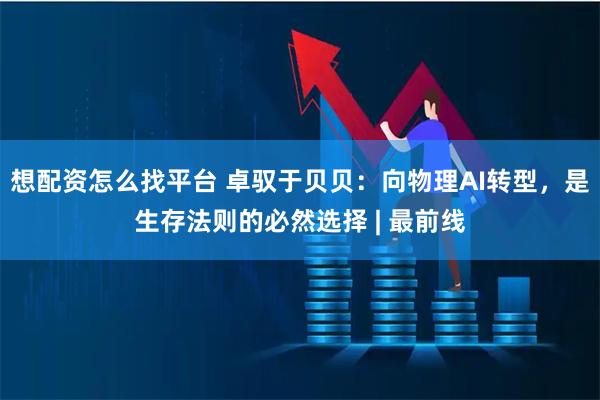 想配资怎么找平台 卓驭于贝贝：向物理AI转型，是生存法则的必然选择 | 最前线