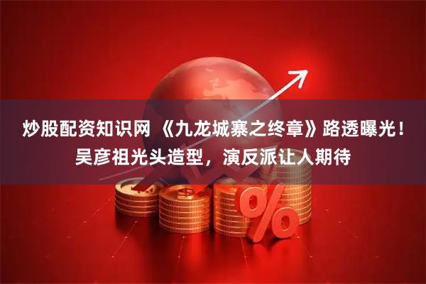 炒股配资知识网 《九龙城寨之终章》路透曝光！吴彦祖光头造型，演反派让人期待