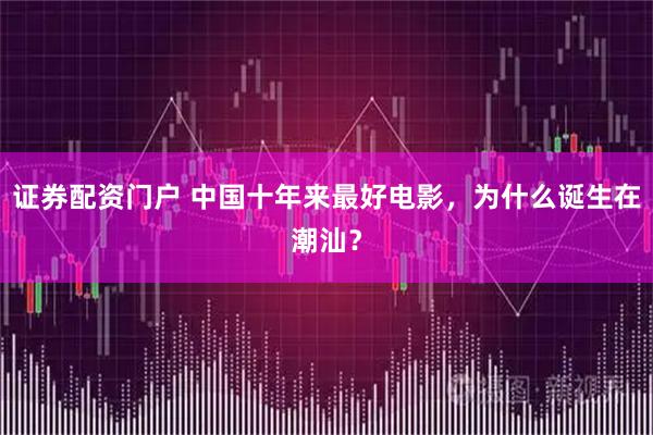 证券配资门户 中国十年来最好电影，为什么诞生在潮汕？