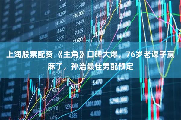 上海股票配资 《主角》口碑大爆，76岁老谋子赢麻了，孙浩最佳男配预定