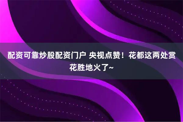 配资可靠炒股配资门户 央视点赞！花都这两处赏花胜地火了~