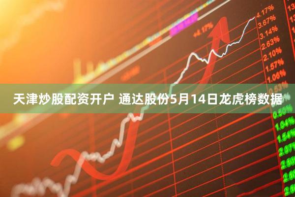 天津炒股配资开户 通达股份5月14日龙虎榜数据