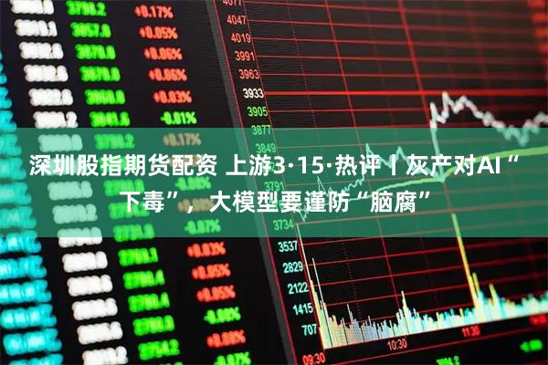 深圳股指期货配资 上游3·15·热评丨灰产对AI“下毒”，大模型要谨防“脑腐”