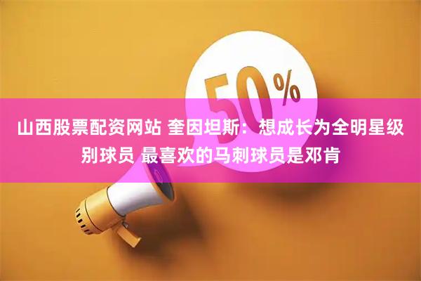 山西股票配资网站 奎因坦斯：想成长为全明星级别球员 最喜欢的马刺球员是邓肯