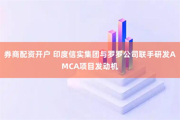 券商配资开户 印度信实集团与罗罗公司联手研发AMCA项目发动机