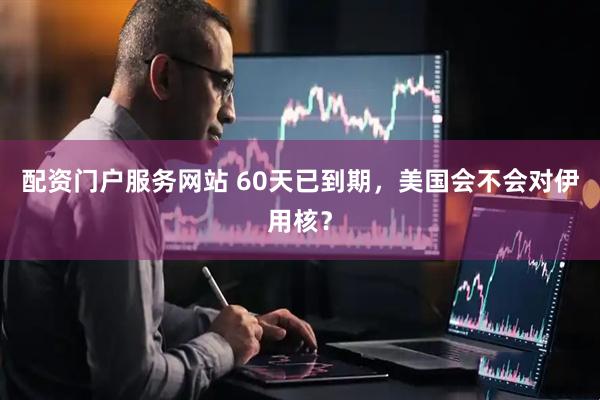 配资门户服务网站 60天已到期，美国会不会对伊用核？